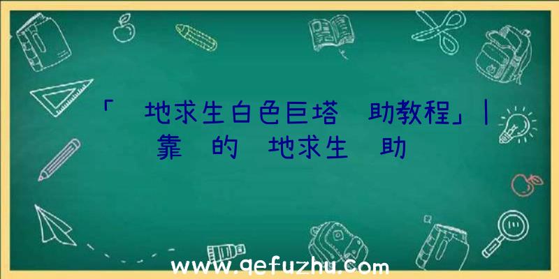 「绝地求生白色巨塔辅助教程」|靠谱的绝地求生辅助